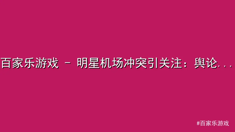 百家乐游戏 - 明星机场冲突引关注：舆论热议公平与秩序