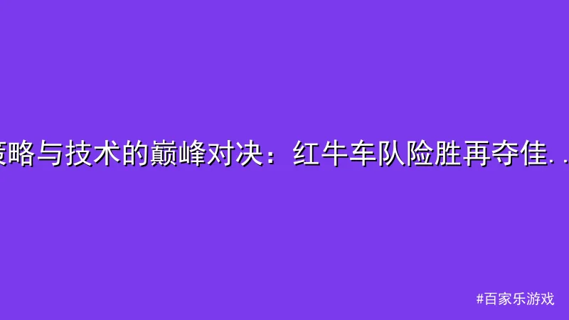 策略与技术的巅峰对决：红牛车队险胜再夺佳绩