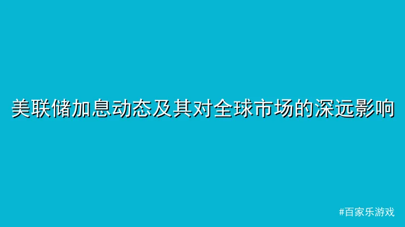 美联储加息动态及其对全球市场的深远影响