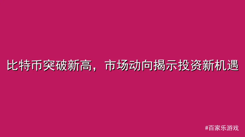 比特币突破新高，市场动向揭示投资新机遇